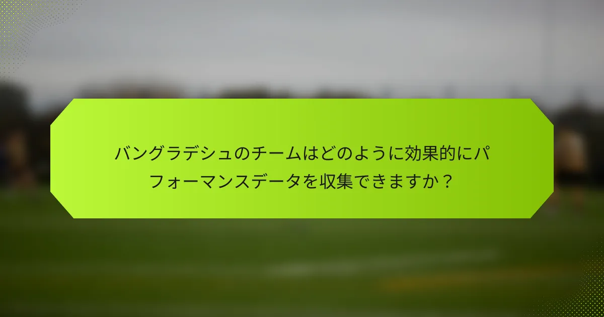バングラデシュのチームはどのように効果的にパフォーマンスデータを収集できますか?
