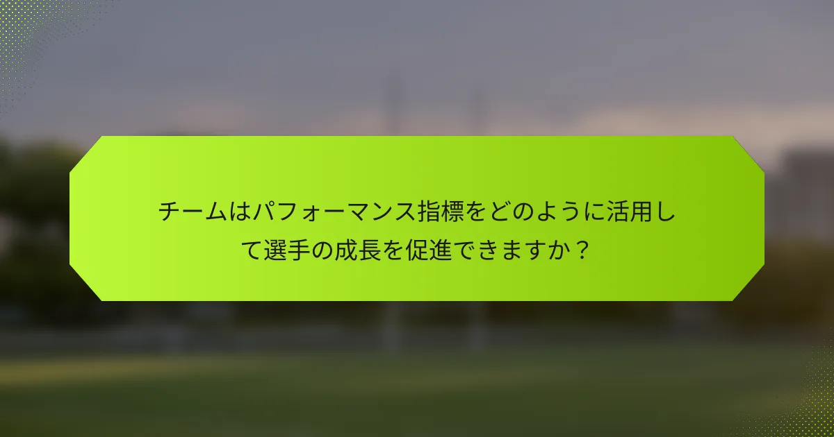 チームはパフォーマンス指標をどのように活用して選手の成長を促進できますか?