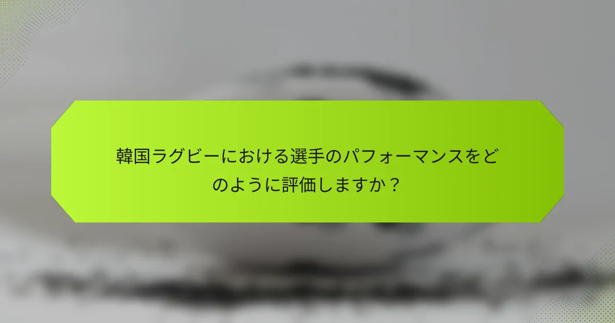 韓国ラグビーにおける選手のパフォーマンスをどのように評価しますか？