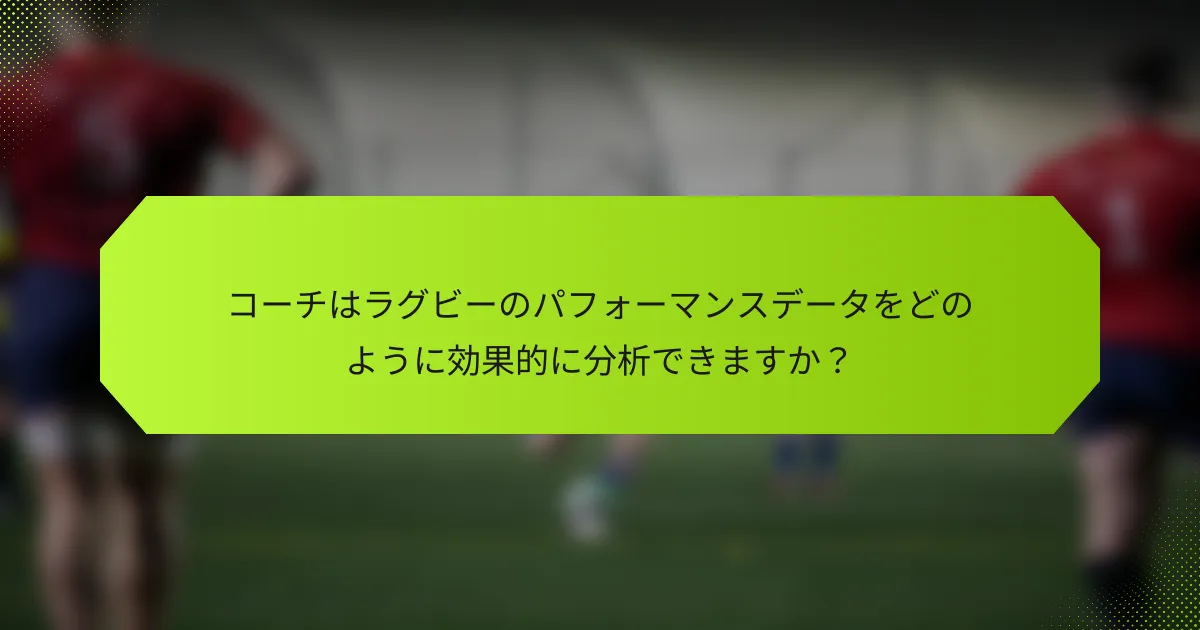 コーチはラグビーのパフォーマンスデータをどのように効果的に分析できますか？