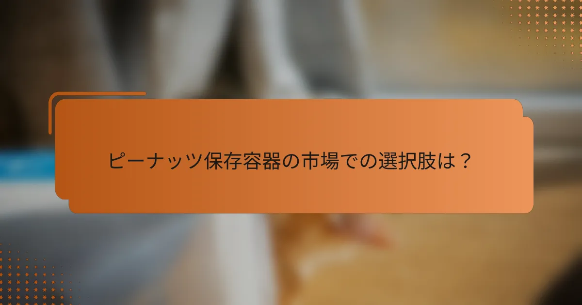 ピーナッツ保存容器の市場での選択肢は？