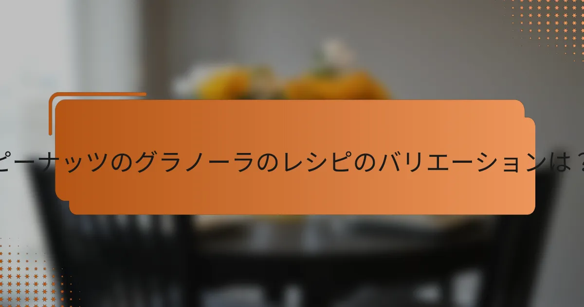 ピーナッツのグラノーラのレシピのバリエーションは？