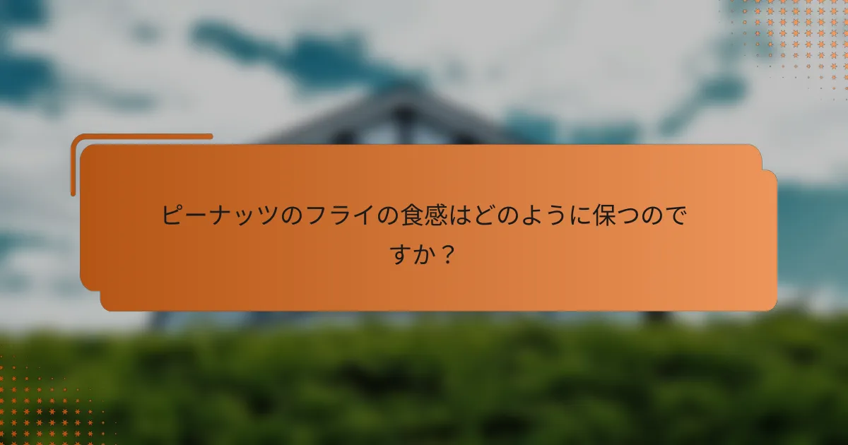 ピーナッツのフライの食感はどのように保つのですか?