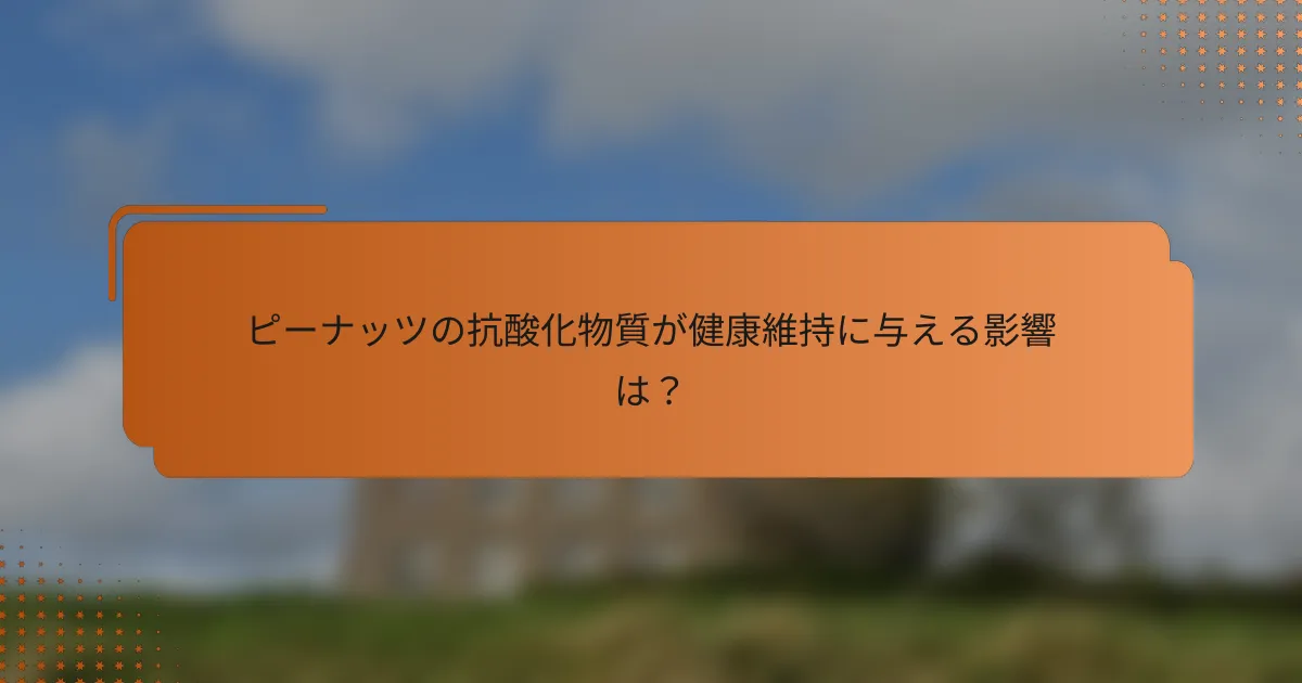 ピーナッツの抗酸化物質が健康維持に与える影響は？