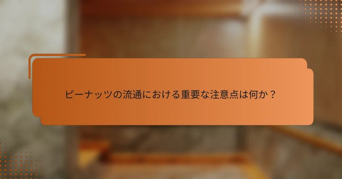 ピーナッツの流通における重要な注意点は何か？