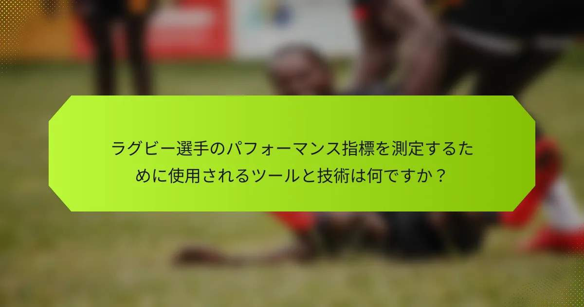 ラグビー選手のパフォーマンス指標を測定するために使用されるツールと技術は何ですか？