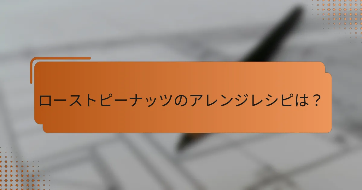 ローストピーナッツのアレンジレシピは？
