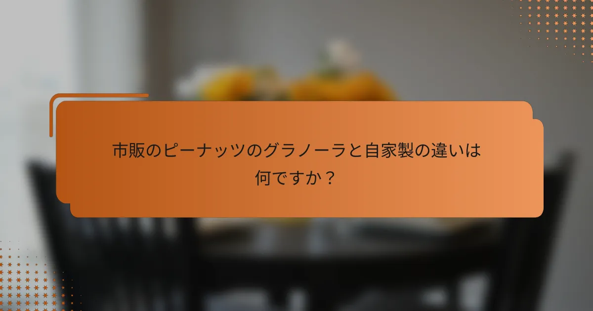 市販のピーナッツのグラノーラと自家製の違いは何ですか？