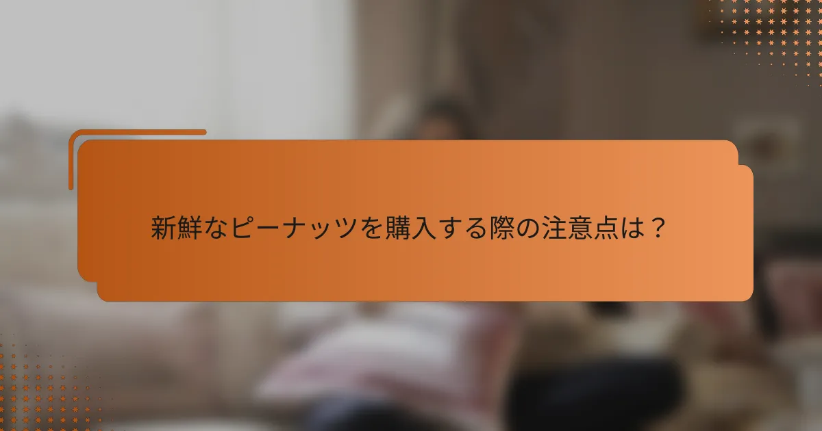 新鮮なピーナッツを購入する際の注意点は？