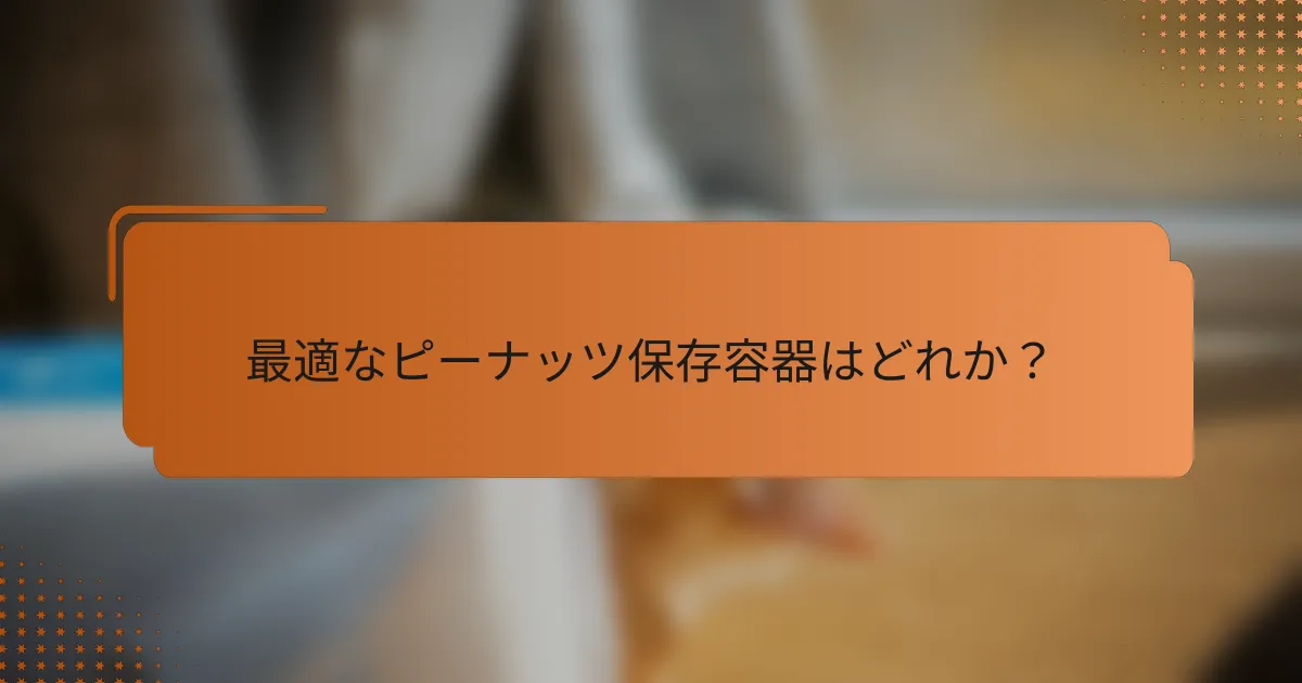 最適なピーナッツ保存容器はどれか？